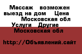 Массаж , возможен выезд на дом. › Цена ­ 1 000 - Московская обл. Услуги » Другие   . Московская обл.